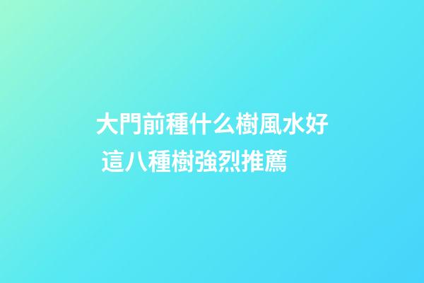 大門前種什么樹風水好 這八種樹強烈推薦